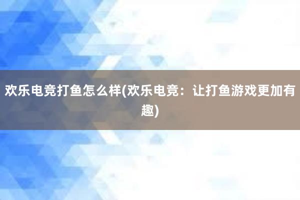 欢乐电竞打鱼怎么样(欢乐电竞：让打鱼游戏更加有趣)