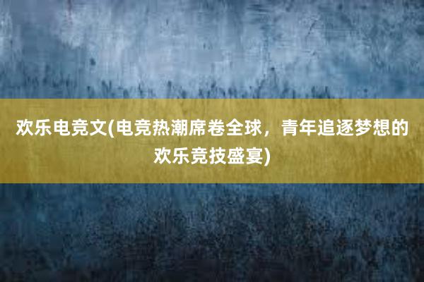 欢乐电竞文(电竞热潮席卷全球，青年追逐梦想的欢乐竞技盛宴)