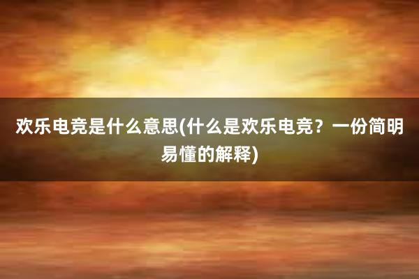 欢乐电竞是什么意思(什么是欢乐电竞？一份简明易懂的解释)