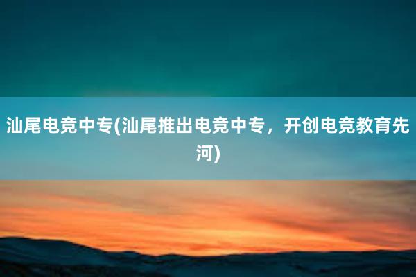 汕尾电竞中专(汕尾推出电竞中专，开创电竞教育先河)