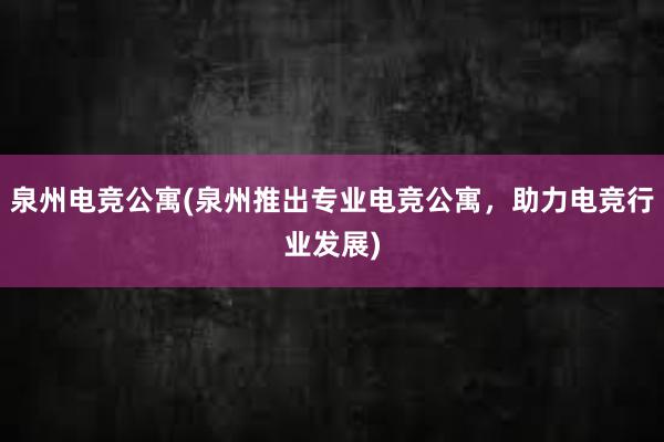 泉州电竞公寓(泉州推出专业电竞公寓，助力电竞行业发展)