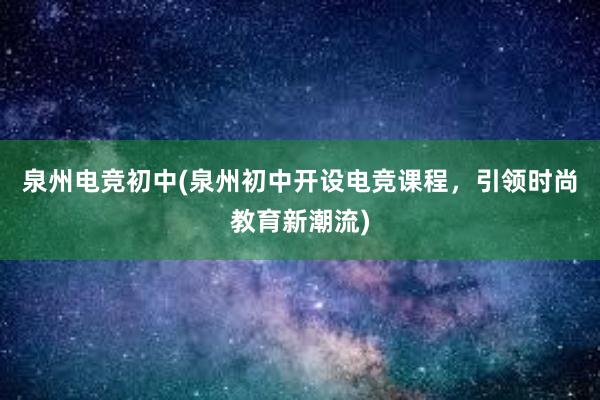 泉州电竞初中(泉州初中开设电竞课程，引领时尚教育新潮流)