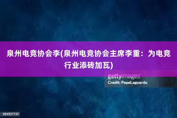 泉州电竞协会李(泉州电竞协会主席李重：为电竞行业添砖加瓦)