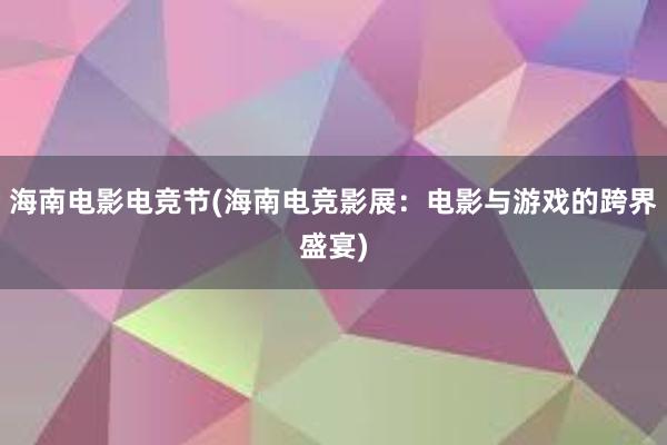 海南电影电竞节(海南电竞影展：电影与游戏的跨界盛宴)