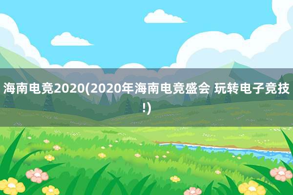 海南电竞2020(2020年海南电竞盛会 玩转电子竞技!)