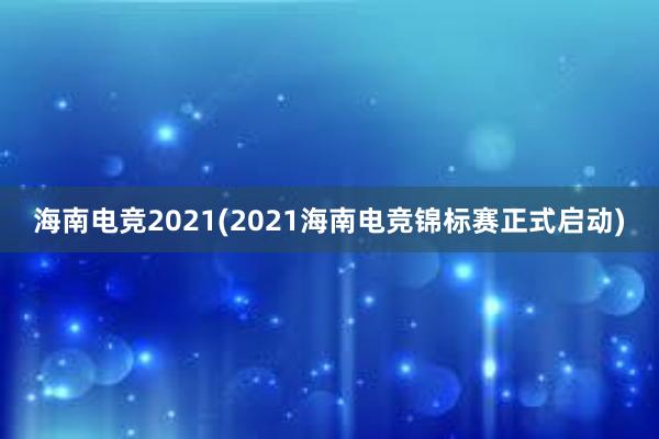 海南电竞2021(2021海南电竞锦标赛正式启动)