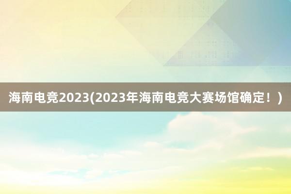 海南电竞2023(2023年海南电竞大赛场馆确定！)