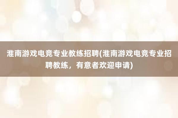 淮南游戏电竞专业教练招聘(淮南游戏电竞专业招聘教练，有意者欢迎申请)