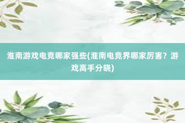 淮南游戏电竞哪家强些(淮南电竞界哪家厉害？游戏高手分晓)