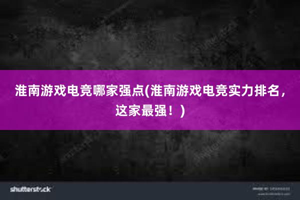 淮南游戏电竞哪家强点(淮南游戏电竞实力排名，这家最强！)