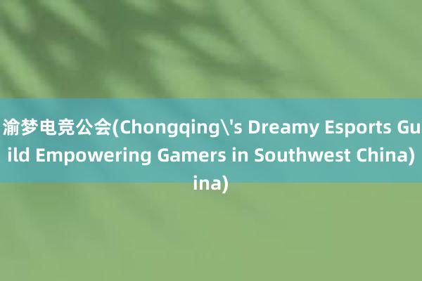 渝梦电竞公会(Chongqing's Dreamy Esports Guild Empowering Gamers in Southwest China)