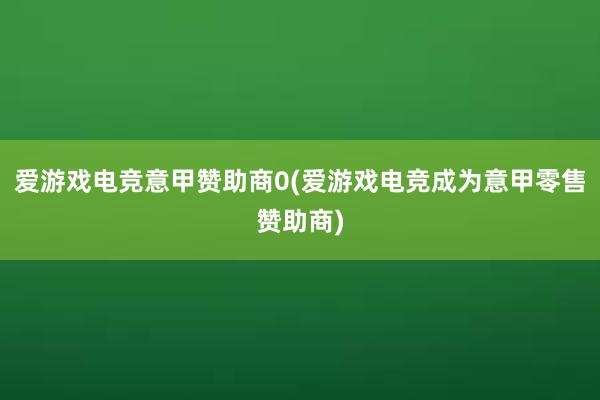 爱游戏电竞意甲赞助商0(爱游戏电竞成为意甲零售赞助商)