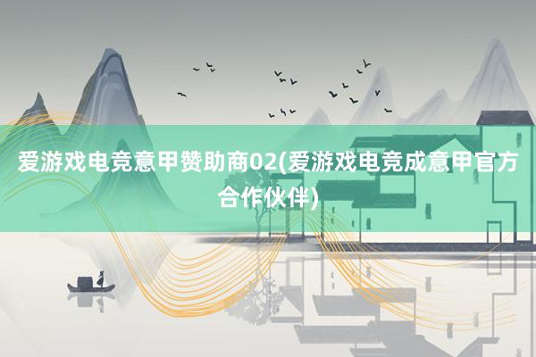 爱游戏电竞意甲赞助商02(爱游戏电竞成意甲官方合作伙伴)