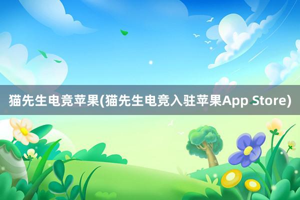 猫先生电竞苹果(猫先生电竞入驻苹果App Store)