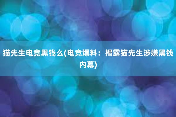 猫先生电竞黑钱么(电竞爆料：揭露猫先生涉嫌黑钱内幕)