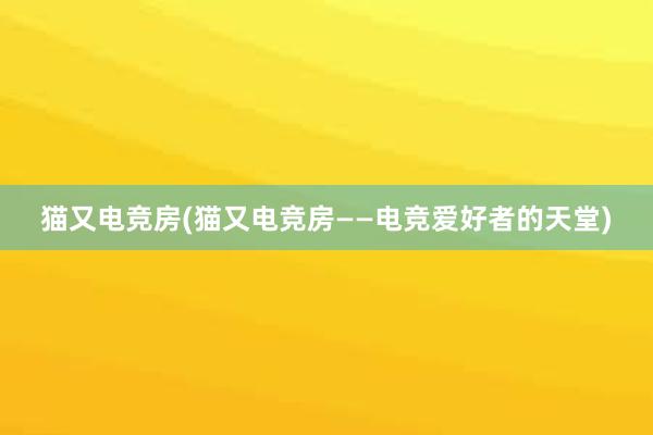 猫又电竞房(猫又电竞房——电竞爱好者的天堂)