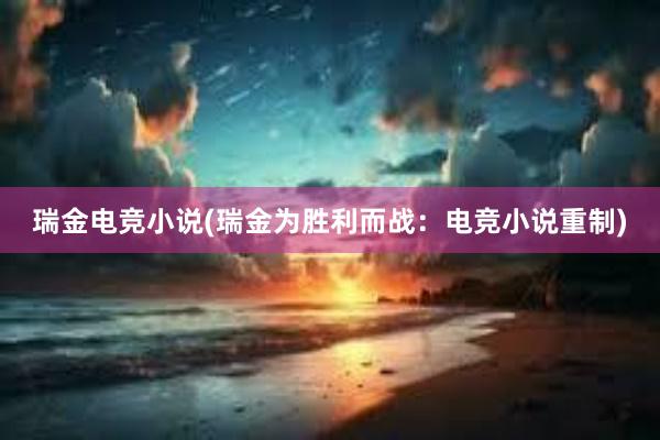 瑞金电竞小说(瑞金为胜利而战：电竞小说重制)