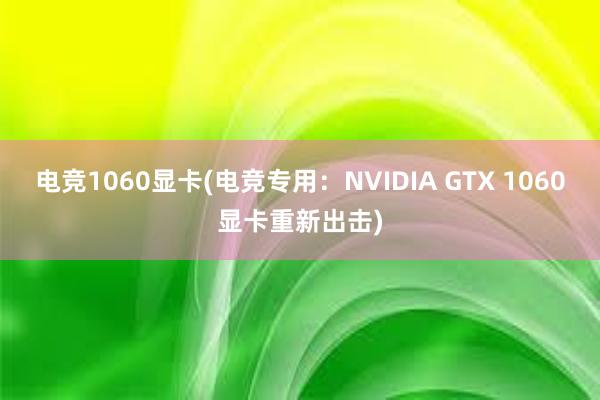 电竞1060显卡(电竞专用：NVIDIA GTX 1060显卡重新出击)