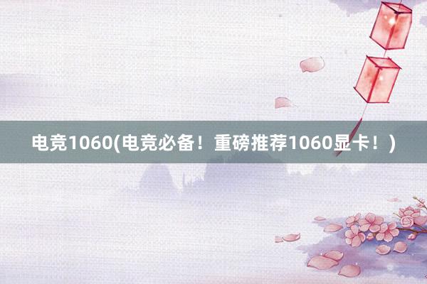 电竞1060(电竞必备！重磅推荐1060显卡！)