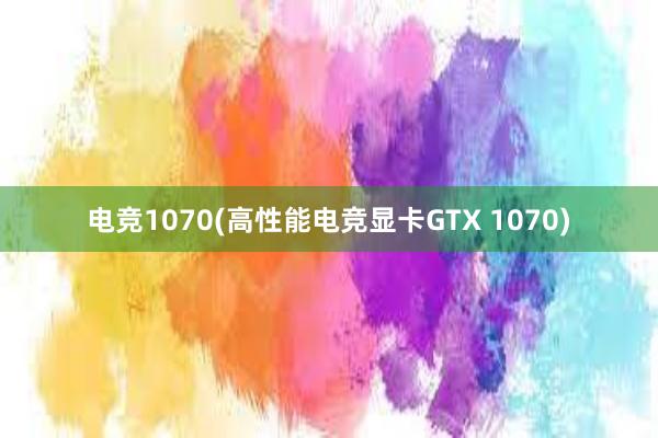 电竞1070(高性能电竞显卡GTX 1070)