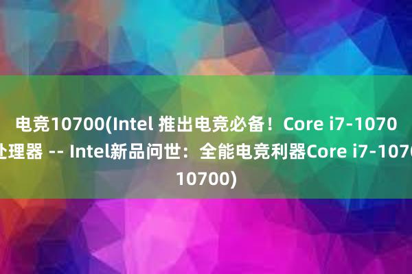 电竞10700(Intel 推出电竞必备！Core i7-10700 处理器 -- Intel新品问世：全能电竞利器Core i7-10700)