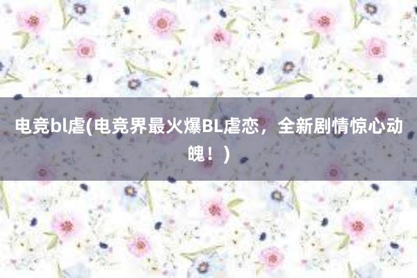 电竞bl虐(电竞界最火爆BL虐恋，全新剧情惊心动魄！)