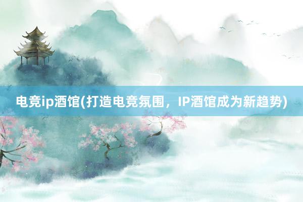 电竞ip酒馆(打造电竞氛围，IP酒馆成为新趋势)