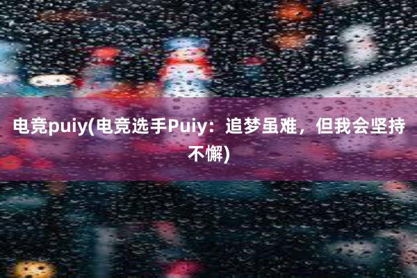 电竞puiy(电竞选手Puiy：追梦虽难，但我会坚持不懈)