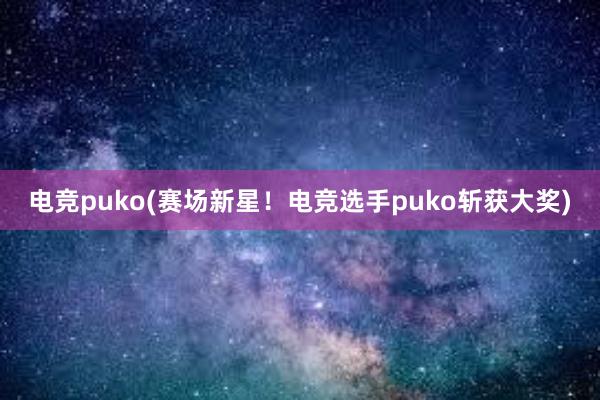 电竞puko(赛场新星！电竞选手puko斩获大奖)