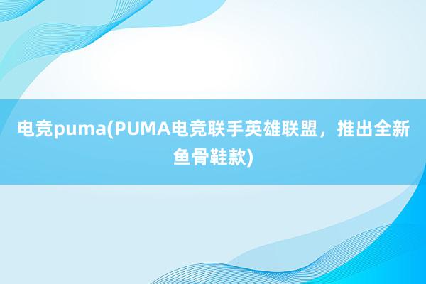 电竞puma(PUMA电竞联手英雄联盟，推出全新鱼骨鞋款)