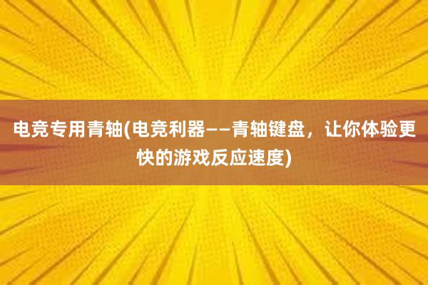 电竞专用青轴(电竞利器——青轴键盘，让你体验更快的游戏反应速度)