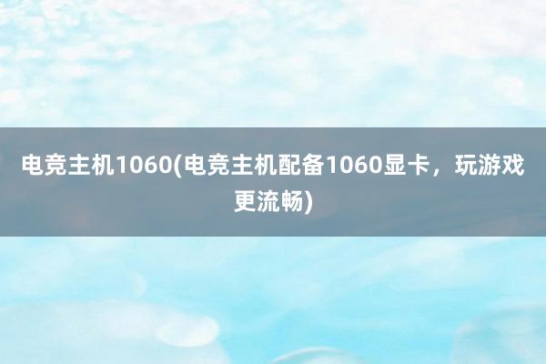 电竞主机1060(电竞主机配备1060显卡，玩游戏更流畅)