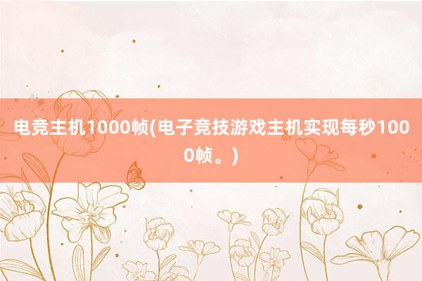 电竞主机1000帧(电子竞技游戏主机实现每秒1000帧。)