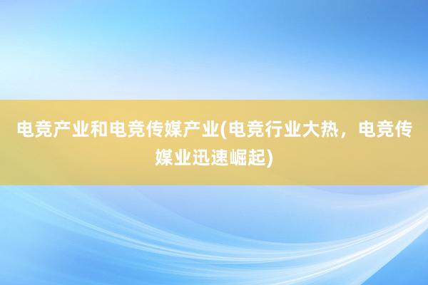 电竞产业和电竞传媒产业(电竞行业大热，电竞传媒业迅速崛起)