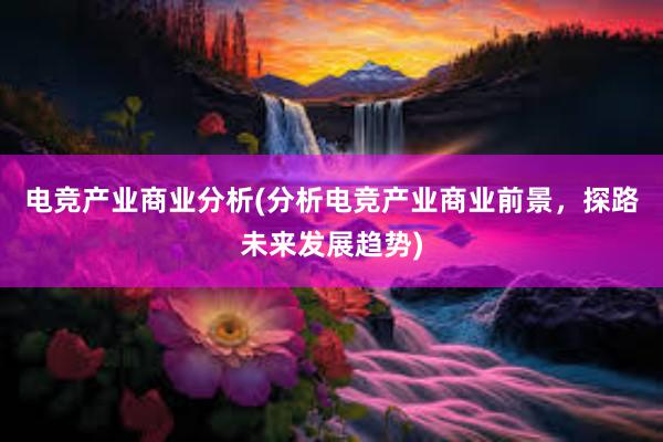 电竞产业商业分析(分析电竞产业商业前景，探路未来发展趋势)