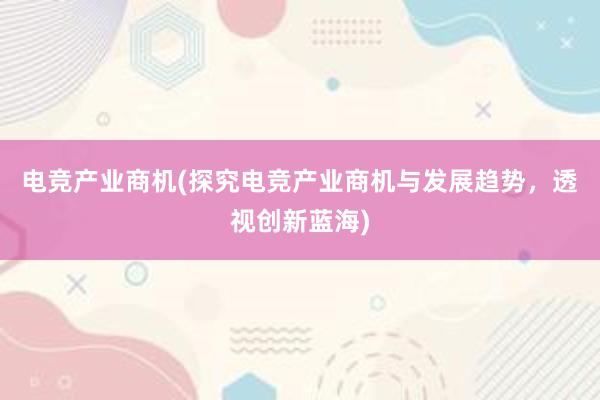 电竞产业商机(探究电竞产业商机与发展趋势，透视创新蓝海)