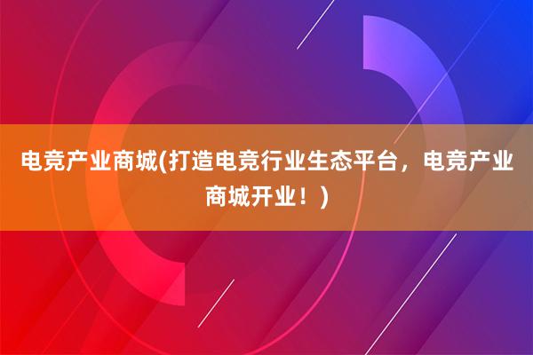 电竞产业商城(打造电竞行业生态平台，电竞产业商城开业！)