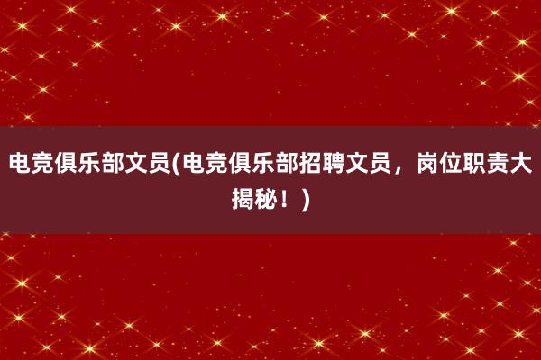 电竞俱乐部文员(电竞俱乐部招聘文员，岗位职责大揭秘！)