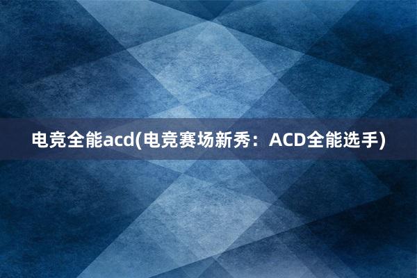 电竞全能acd(电竞赛场新秀：ACD全能选手)