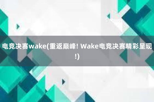 电竞决赛wake(重返巅峰! Wake电竞决赛精彩呈现!)