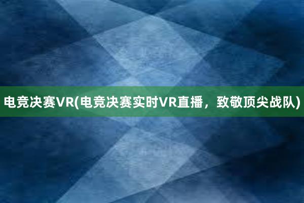 电竞决赛VR(电竞决赛实时VR直播，致敬顶尖战队)