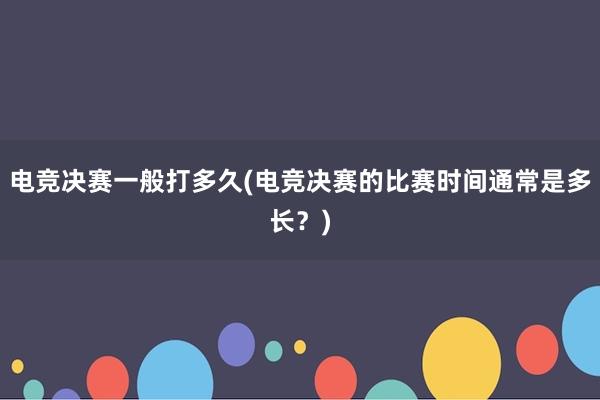 电竞决赛一般打多久(电竞决赛的比赛时间通常是多长？)