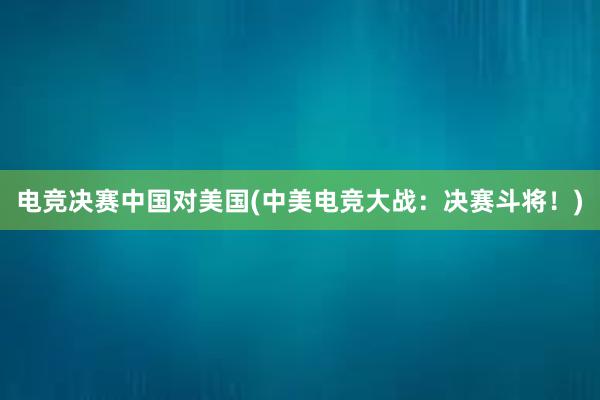 电竞决赛中国对美国(中美电竞大战：决赛斗将！)