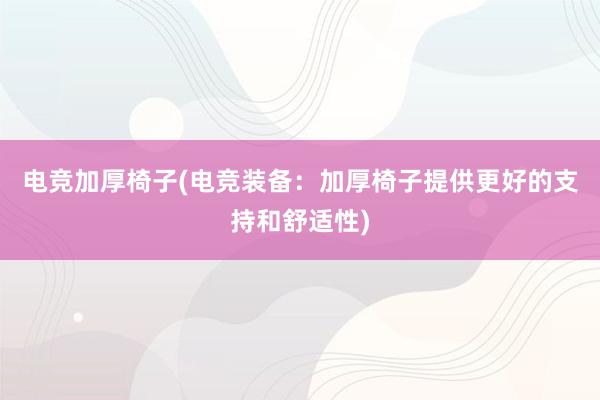 电竞加厚椅子(电竞装备：加厚椅子提供更好的支持和舒适性)