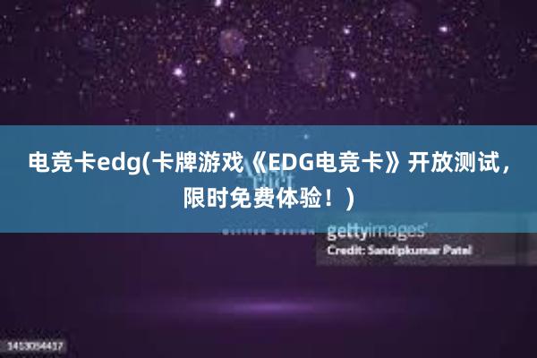 电竞卡edg(卡牌游戏《EDG电竞卡》开放测试，限时免费体验！)