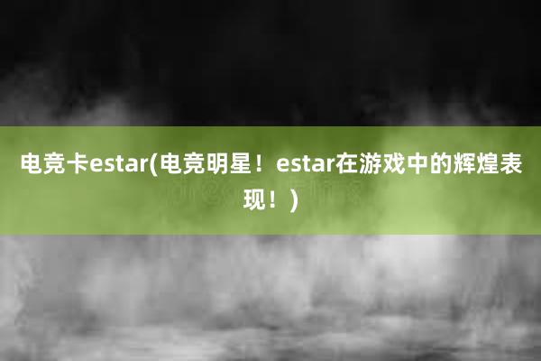 电竞卡estar(电竞明星！estar在游戏中的辉煌表现！)