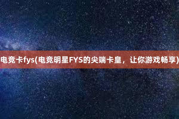 电竞卡fys(电竞明星FYS的尖端卡皇，让你游戏畅享)