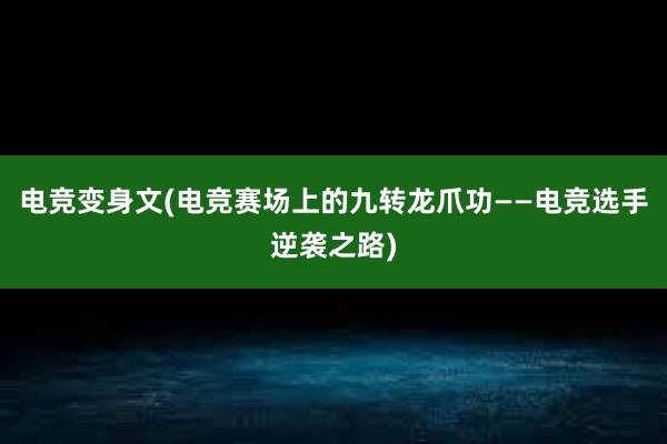 电竞变身文(电竞赛场上的九转龙爪功——电竞选手逆袭之路)