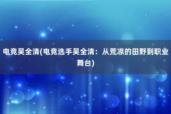 电竞吴全清(电竞选手吴全清：从荒凉的田野到职业舞台)