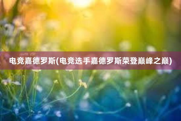 电竞嘉德罗斯(电竞选手嘉德罗斯荣登巅峰之巅)